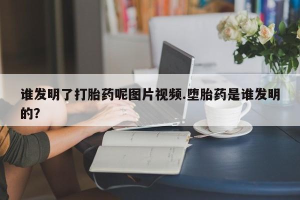 胎停大月份打胎药微信谁发明了打胎药呢图片视频.堕胎药是谁发明的？