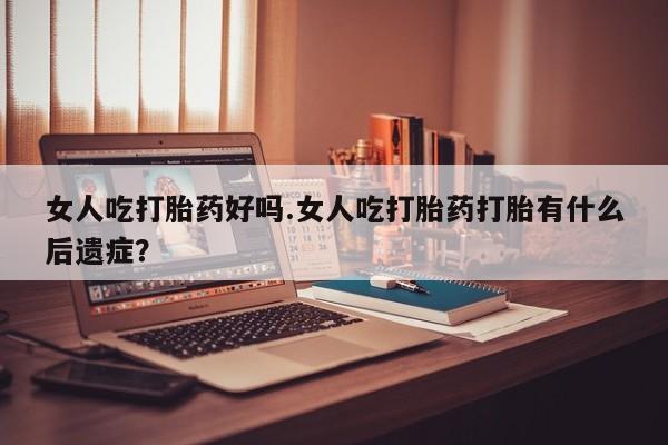 胎停大月份打胎药微信女人吃打胎药好吗.女人吃打胎药打胎有什么后遗症？