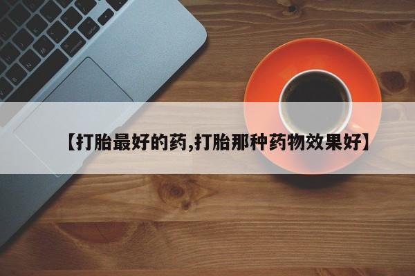 胎停大月份打胎药微信【打胎最好的药,打胎那种药物效果好】