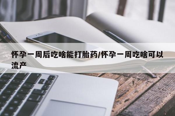 胎停大月份打胎药微信怀孕一周后吃啥能打胎药/怀孕一周吃啥可以流产