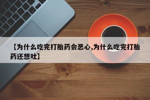 胎停大月份打胎药微信【为什么吃完打胎药会恶心,为什么吃完打胎药还想吐】