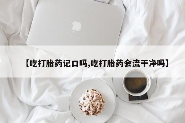 胎停大月份打胎药微信【吃打胎药记口吗,吃打胎药会流干净吗】