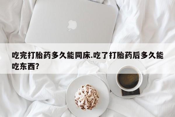 胎停大月份打胎药微信吃完打胎药多久能同床.吃了打胎药后多久能吃东西？