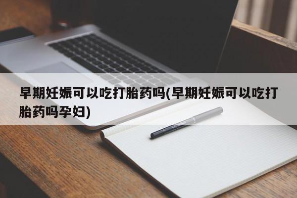 胎停大月份打胎药微信早期妊娠可以吃打胎药吗(早期妊娠可以吃打胎药吗孕妇)