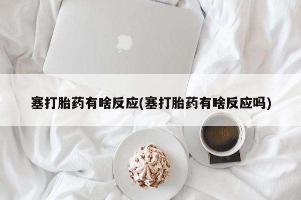 胎停大月份打胎药微信塞打胎药有啥反应(塞打胎药有啥反应吗)