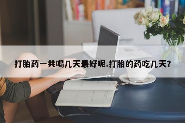 胎停大月份打胎药微信打胎药一共喝几天最好呢.打胎的药吃几天？