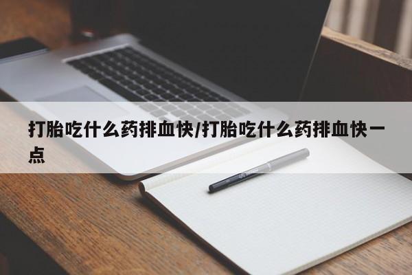 胎停大月份打胎药微信打胎吃什么药排血快/打胎吃什么药排血快一点