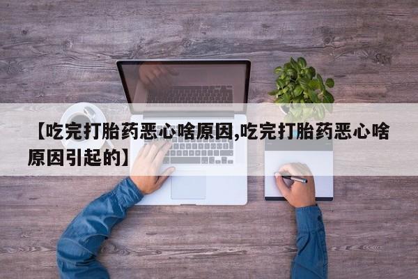 胎停大月份打胎药微信【吃完打胎药恶心啥原因,吃完打胎药恶心啥原因引起的】