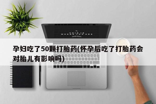 胎停大月份打胎药微信孕妇吃了50颗打胎药(怀孕后吃了打胎药会对胎儿有影响吗)