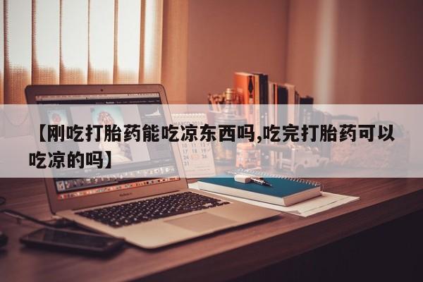 胎停大月份打胎药微信【刚吃打胎药能吃凉东西吗,吃完打胎药可以吃凉的吗】