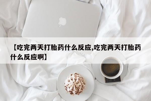 胎停大月份打胎药微信【吃完两天打胎药什么反应,吃完两天打胎药什么反应啊】