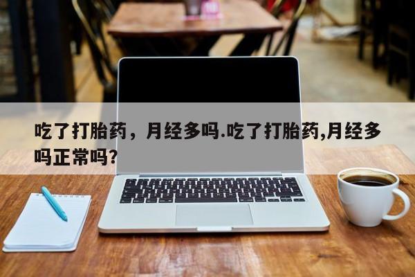 胎停大月份打胎药微信吃了打胎药，月经多吗.吃了打胎药,月经多吗正常吗？