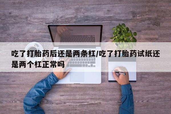 胎停大月份打胎药微信吃了打胎药后还是两条杠/吃了打胎药试纸还是两个杠正常吗
