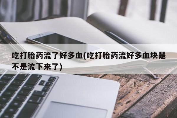 胎停大月份打胎药微信吃打胎药流了好多血(吃打胎药流好多血块是不是流下来了)