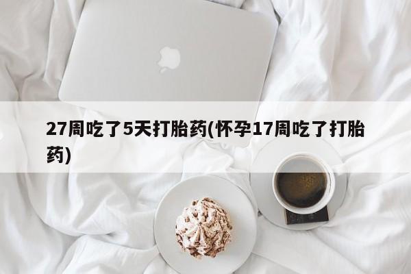 胎停大月份打胎药微信27周吃了5天打胎药(怀孕17周吃了打胎药)