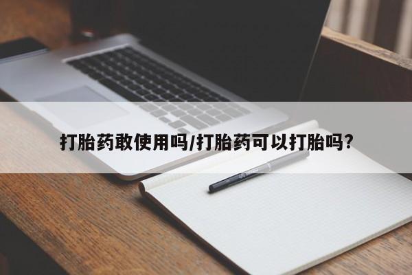 胎停大月份打胎药微信打胎药敢使用吗/打胎药可以打胎吗?