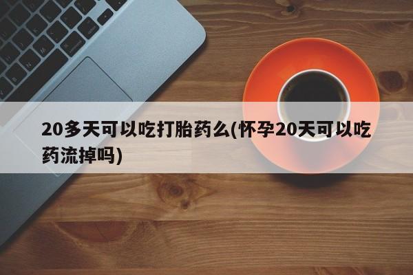 胎停大月份打胎药微信20多天可以吃打胎药么(怀孕20天可以吃药流掉吗)