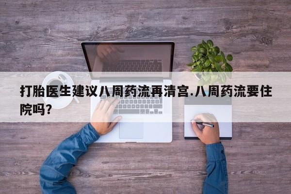 胎停大月份打胎药微信打胎医生建议八周药流再清宫.八周药流要住院吗？
