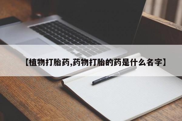 胎停大月份打胎药微信【植物打胎药,药物打胎的药是什么名字】