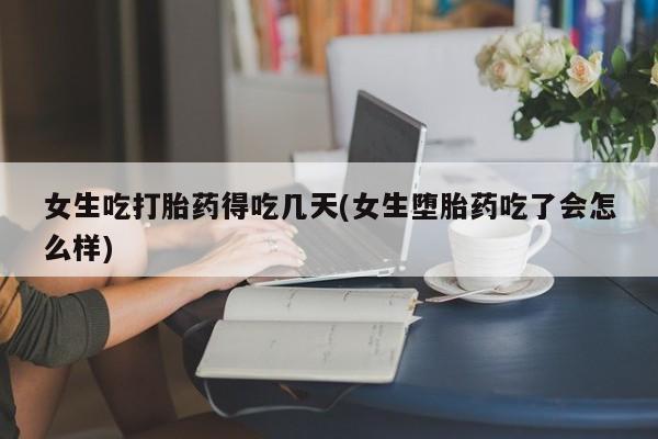 胎停大月份打胎药微信女生吃打胎药得吃几天(女生堕胎药吃了会怎么样)