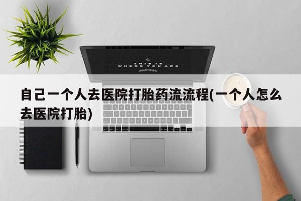 胎停大月份打胎药微信自己一个人去医院打胎药流流程(一个人怎么去医院打胎)