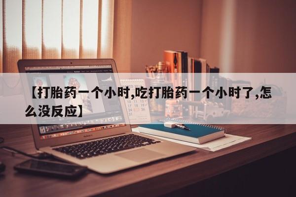 胎停大月份打胎药微信【打胎药一个小时,吃打胎药一个小时了,怎么没反应】