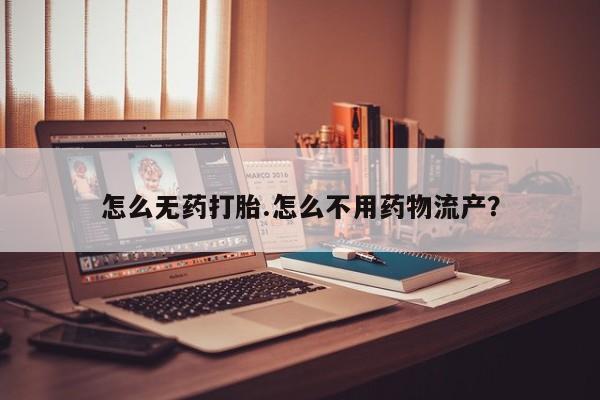 胎停大月份打胎药微信怎么无药打胎.怎么不用药物流产？