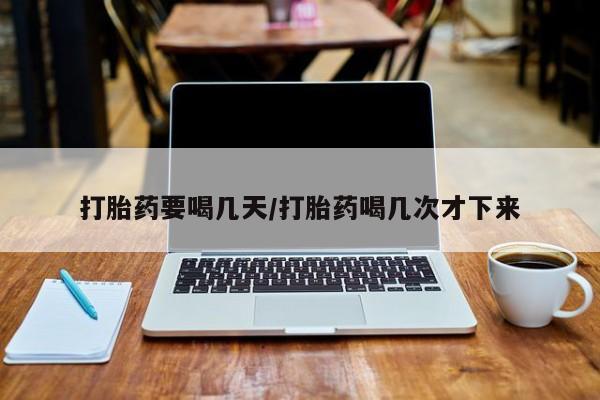 胎停大月份打胎药微信打胎药要喝几天/打胎药喝几次才下来