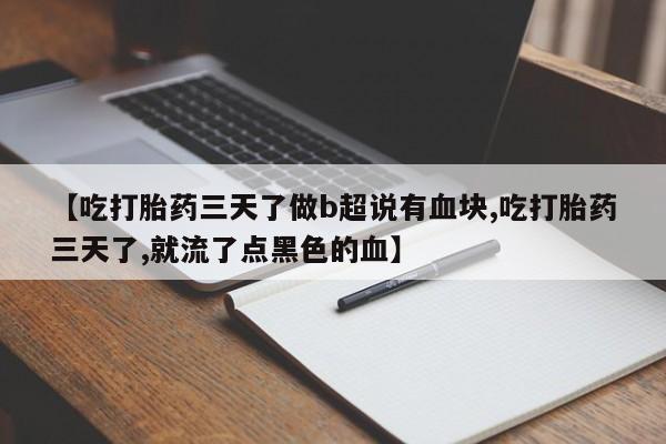 胎停大月份打胎药微信【吃打胎药三天了做b超说有血块,吃打胎药三天了,就流了点黑色的血】