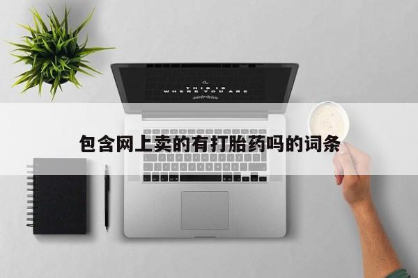 胎停大月份打胎药微信包含网上卖的有打胎药吗的词条