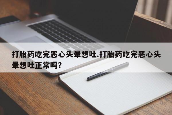胎停大月份打胎药微信打胎药吃完恶心头晕想吐.打胎药吃完恶心头晕想吐正常吗?