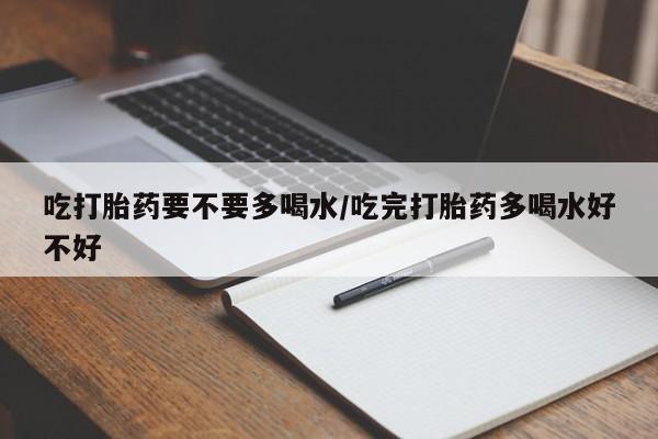 胎停大月份打胎药微信吃打胎药要不要多喝水/吃完打胎药多喝水好不好