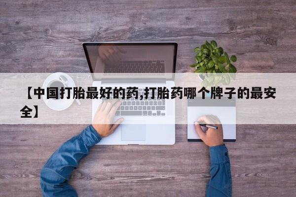 胎停大月份打胎药微信【中国打胎最好的药,打胎药哪个牌子的最安全】