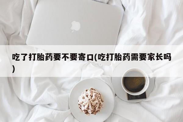 胎停大月份打胎药微信吃了打胎药要不要寄口(吃打胎药需要家长吗)