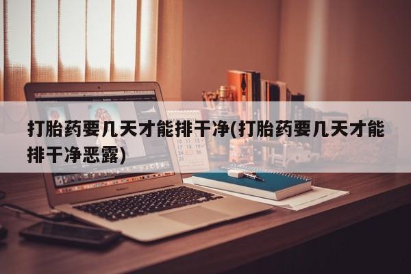胎停大月份打胎药微信打胎药要几天才能排干净(打胎药要几天才能排干净恶露)