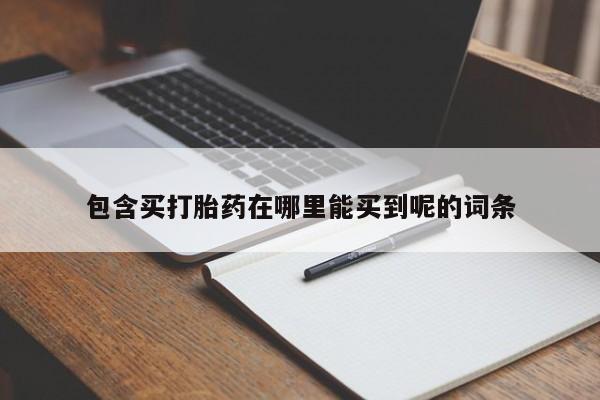 胎停大月份打胎药微信包含买打胎药在哪里能买到呢的词条
