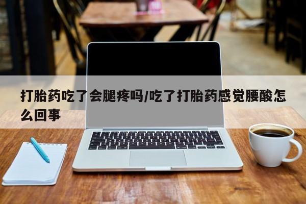 胎停大月份打胎药微信打胎药吃了会腿疼吗/吃了打胎药感觉腰酸怎么回事