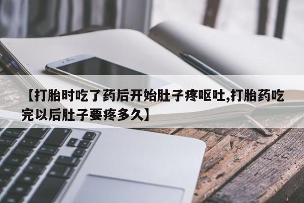 胎停大月份打胎药微信【打胎时吃了药后开始肚子疼呕吐,打胎药吃完以后肚子要疼多久】