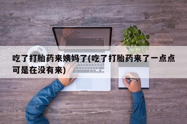 胎停大月份打胎药微信吃了打胎药来姨妈了(吃了打胎药来了一点点可是在没有来)
